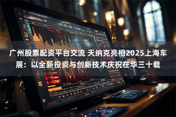 广州股票配资平台交流 天纳克亮相2025上海车展：以全新投资与创新技术庆祝在华三十载