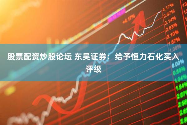 股票配资炒股论坛 东吴证券：给予恒力石化买入评级