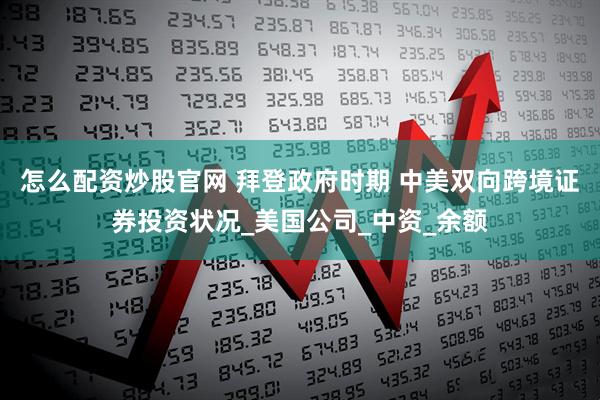怎么配资炒股官网 拜登政府时期 中美双向跨境证券投资状况_美国公司_中资_余额