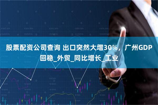 股票配资公司查询 出口突然大增30%，广州GDP回稳_外贸_同比增长_工业