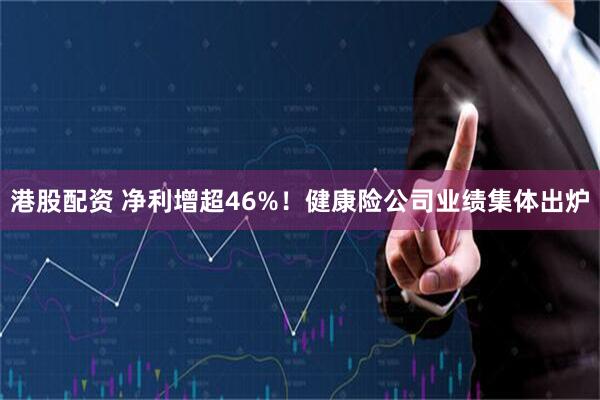 港股配资 净利增超46%！健康险公司业绩集体出炉