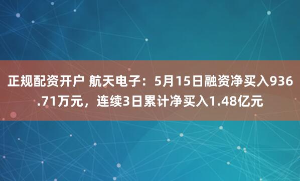 正规配资开户 航天电子：5月15日融资净买入936.71万元，连续3日累计净买入1.48亿元