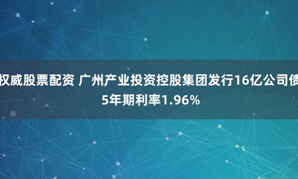权威股票配资 广州产业投资控股集团发行16亿公司债 5年期利率1.96%