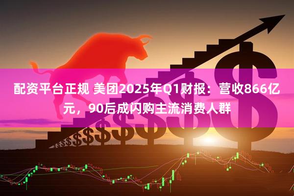 配资平台正规 美团2025年Q1财报：营收866亿元，90后成闪购主流消费人群