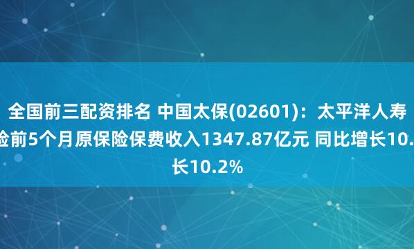全国前三配资排名 中国太保(02601)：太平洋人寿保险前5个月原保险保费收入1347.87亿元 同比增长10.2%