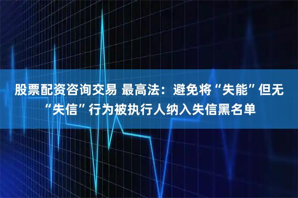 股票配资咨询交易 最高法：避免将“失能”但无“失信”行为被执行人纳入失信黑名单