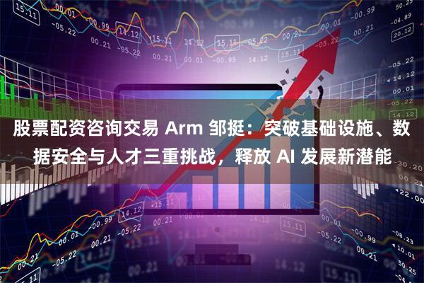 股票配资咨询交易 Arm 邹挺：突破基础设施、数据安全与人才三重挑战，释放 AI 发展新潜能