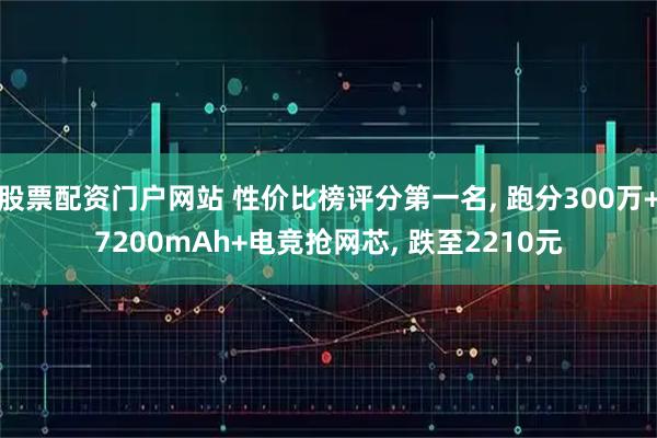 股票配资门户网站 性价比榜评分第一名, 跑分300万+7200mAh+电竞抢网芯, 跌至2210元