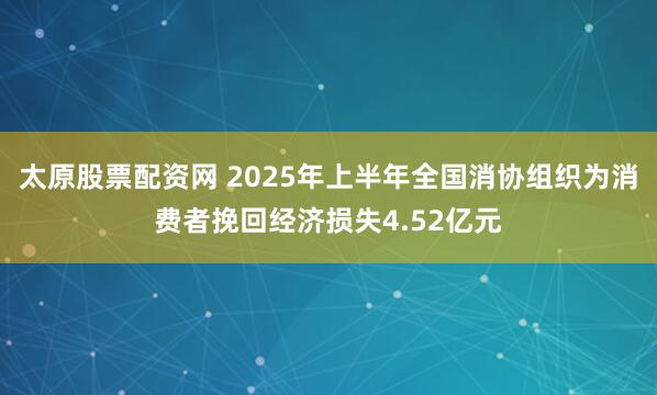太原股票配资网 2025年上半年全国消协组织为消费者挽回经济损失4.52亿元