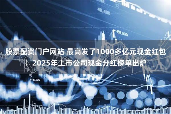 股票配资门户网站 最高发了1000多亿元现金红包！2025年上市公司现金分红榜单出炉