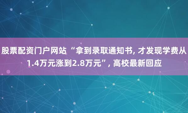 股票配资门户网站 “拿到录取通知书, 才发现学费从1.4万元涨到2.8万元”, 高校最新回应