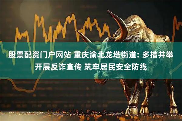 股票配资门户网站 重庆渝北龙塔街道: 多措并举开展反诈宣传 筑牢居民安全防线