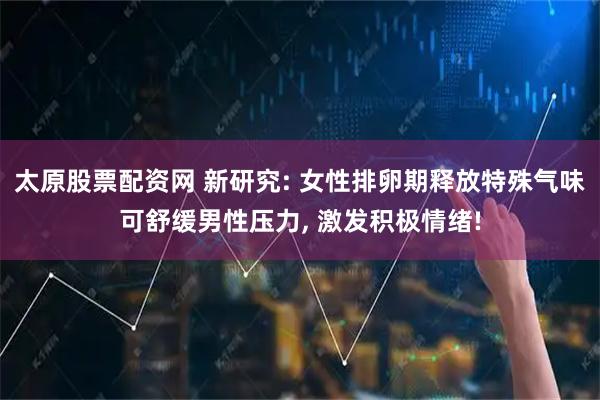 太原股票配资网 新研究: 女性排卵期释放特殊气味可舒缓男性压力, 激发积极情绪!