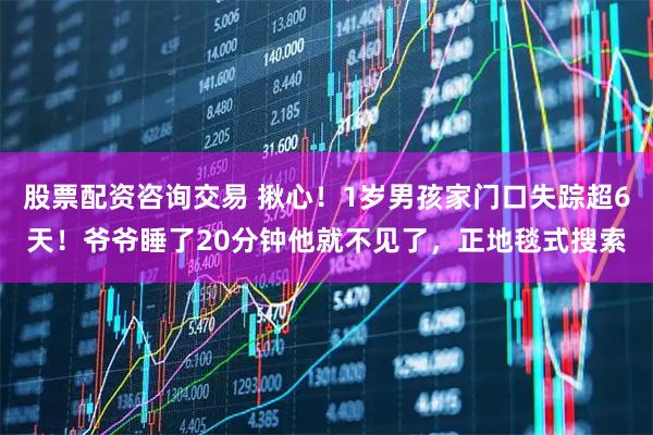 股票配资咨询交易 揪心！1岁男孩家门口失踪超6天！爷爷睡了20分钟他就不见了，正地毯式搜索