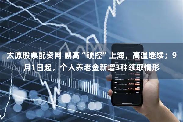 太原股票配资网 副高“硬控”上海，高温继续；9月1日起，个人养老金新增3种领取情形