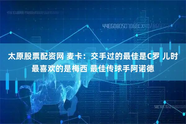 太原股票配资网 麦卡：交手过的最佳是C罗 儿时最喜欢的是梅西 最佳传球手阿诺德