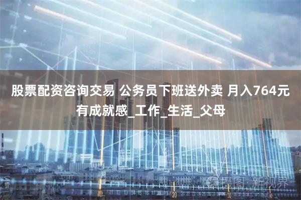 股票配资咨询交易 公务员下班送外卖 月入764元有成就感_工作_生活_父母