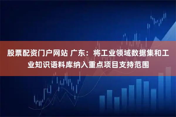 股票配资门户网站 广东：将工业领域数据集和工业知识语料库纳入重点项目支持范围